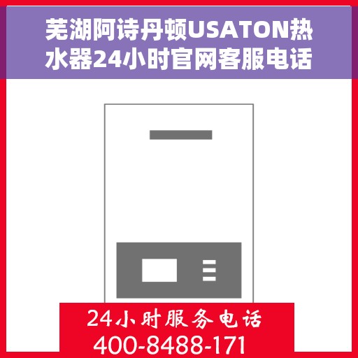 芜湖阿诗丹顿USATON热水器24小时官网客服电话，芜湖阿诗丹顿USATON热水器全天候官方客服热线及官网支持指南