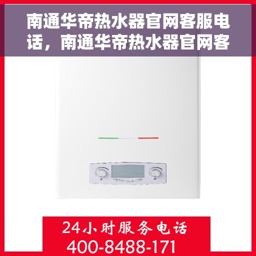 南通华帝热水器官网客服电话，南通华帝热水器官网客服热线及售后维修服务支持
