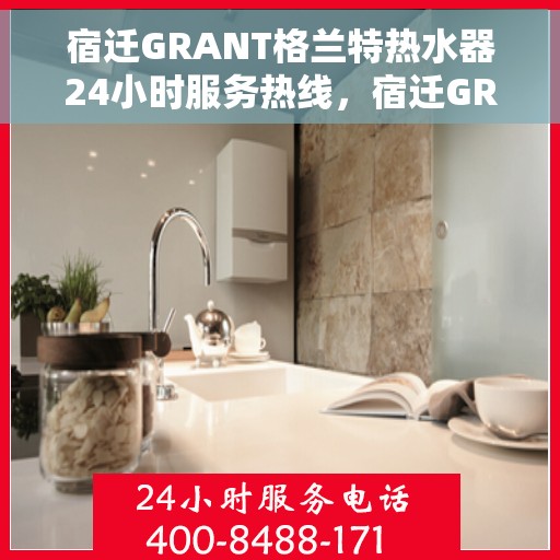 宿迁GRANT格兰特热水器24小时服务热线，宿迁GRANT格兰特热水器全天候服务热线，温暖瞬间，无忧保障