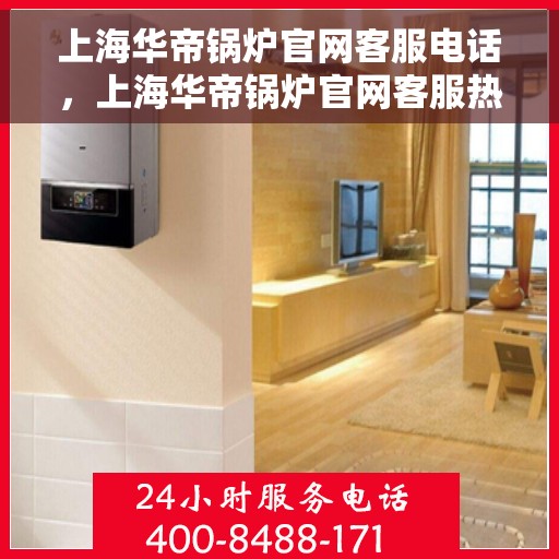 上海华帝锅炉官网客服电话，上海华帝锅炉官网客服热线电话查询服务指南
