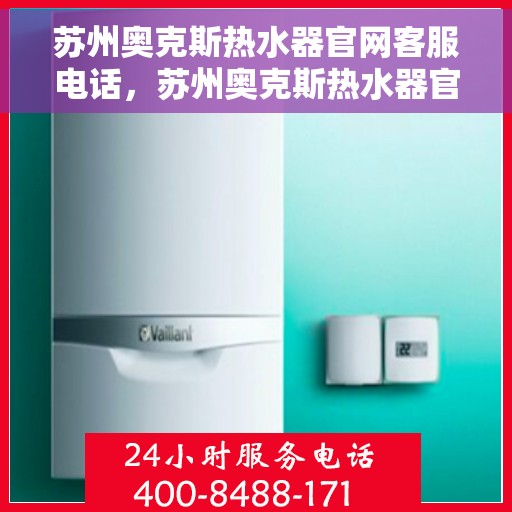 苏州奥克斯热水器官网客服电话，苏州奥克斯热水器官方客服热线及售后维修服务指南