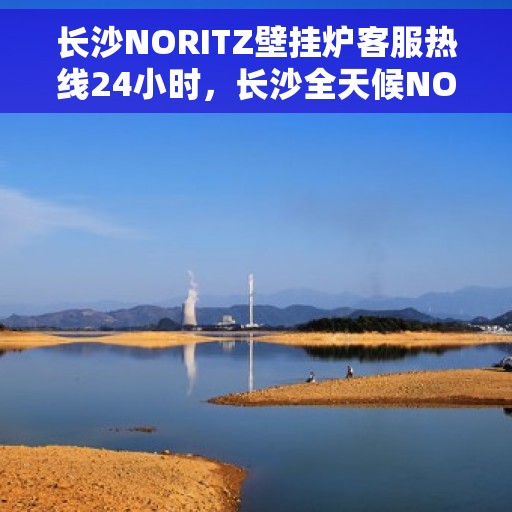 长沙NORITZ壁挂炉客服热线24小时，长沙全天候NORITZ壁挂炉客服热线，温暖服务不打烊