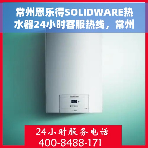 常州思乐得SOLIDWARE热水器24小时客服热线，常州思乐得SOLIDWARE热水器全天候客服热线支持