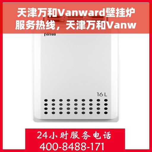 天津万和Vanward壁挂炉服务热线，天津万和Vanward壁挂炉服务热线，专业维修与售后支持团队为您服务