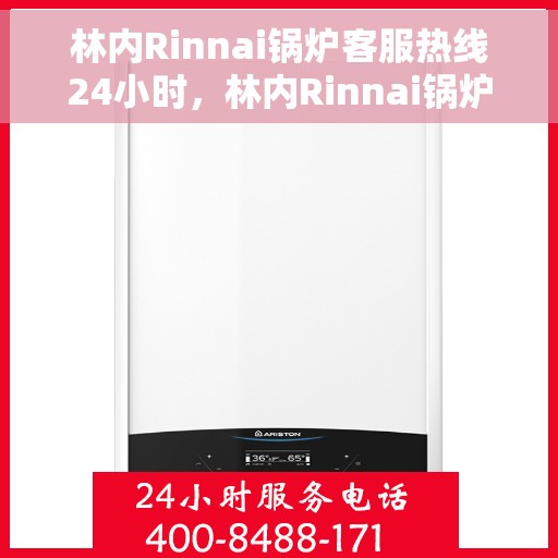 林内Rinnai锅炉客服热线24小时，林内Rinnai锅炉全天候客服热线，贴心服务随时在线