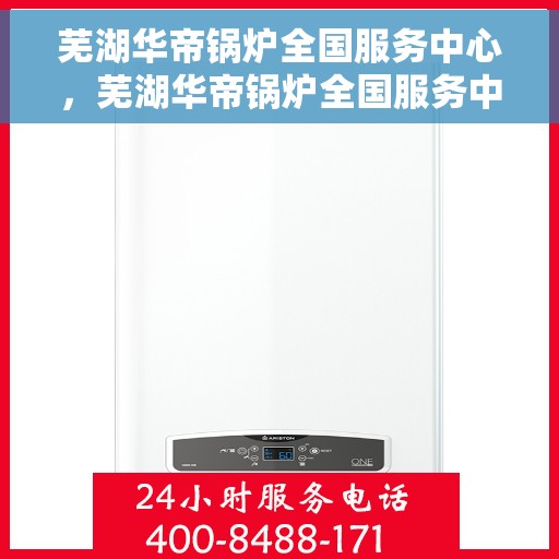 芜湖华帝锅炉全国服务中心，芜湖华帝锅炉全国服务中心，专业维修与贴心服务一站解决