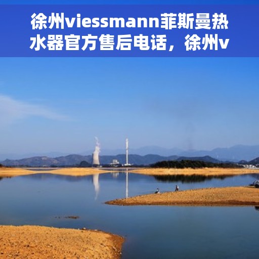徐州viessmann菲斯曼热水器官方售后电话，徐州viessmann菲斯曼热水器售后官方电话服务热线解析