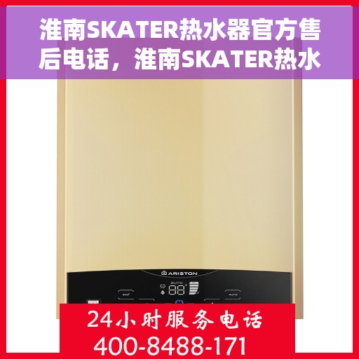 淮南SKATER热水器官方售后电话，淮南SKATER热水器售后电话官方服务热线及维修指南