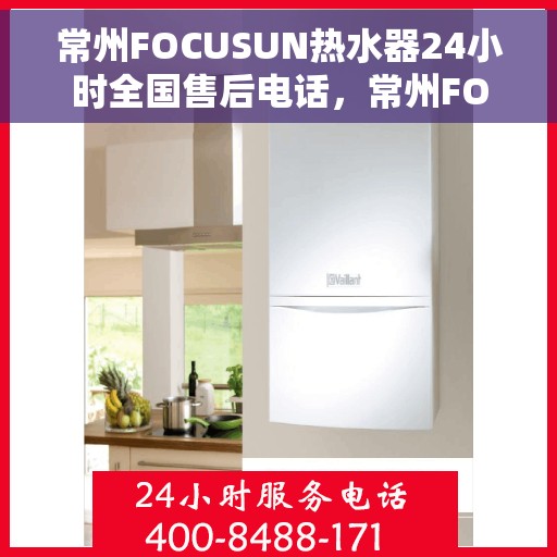 常州FOCUSUN热水器24小时全国售后电话，常州FOCUSUN热水器全天候全国售后热线服务保障