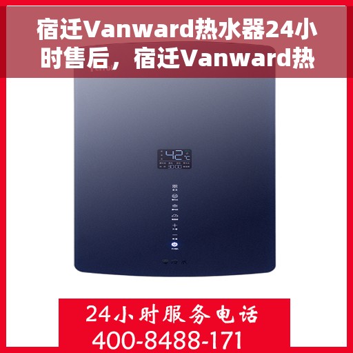 宿迁Vanward热水器24小时售后，宿迁Vanward热水器全天候售后无忧服务
