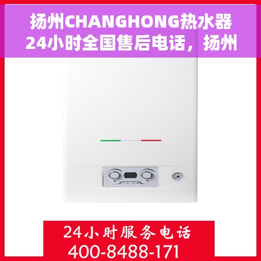 扬州CHANGHONG热水器24小时全国售后电话，扬州CHANGHONG热水器全天候全国售后热线电话服务保障
