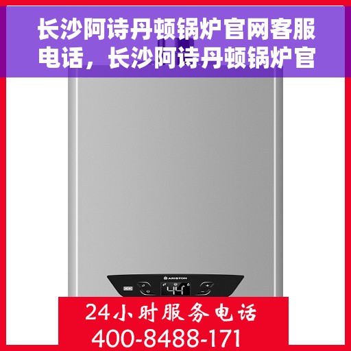 长沙阿诗丹顿锅炉官网客服电话，长沙阿诗丹顿锅炉官方客服热线及联系方式