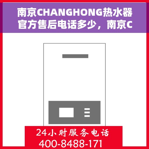 南京CHANGHONG热水器官方售后电话多少，南京CHANGHONG热水器售后电话官方查询及维修服务解析
