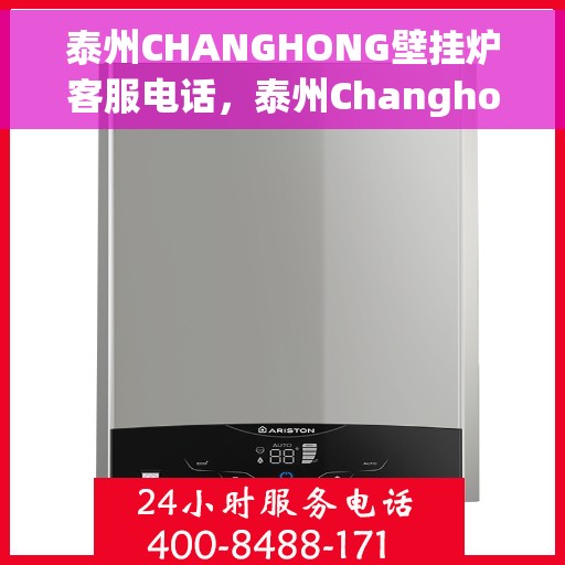 泰州CHANGHONG壁挂炉客服电话，泰州Changhong壁挂炉客服热线及售后支持服务指南