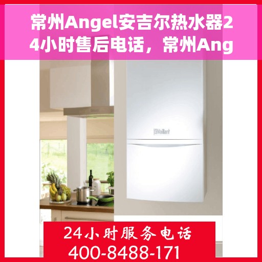 常州Angel安吉尔热水器24小时售后电话，常州Angel安吉尔热水器全天候售后服务热线及电话解析