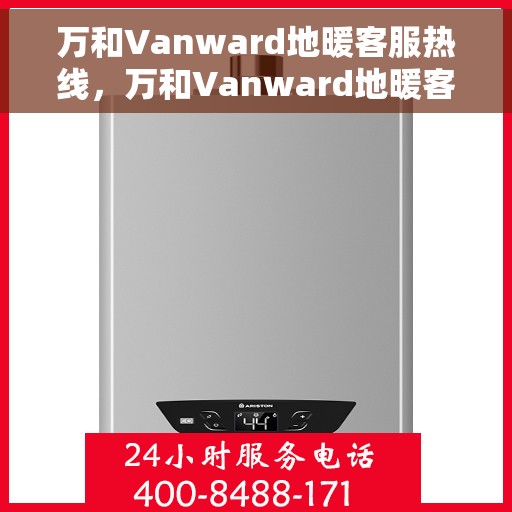 万和Vanward地暖客服热线，万和Vanward地暖客服热线，专业解答，温暖您的生活