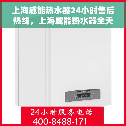 上海威能热水器24小时售后热线，上海威能热水器全天候售后热线，专业服务随时在线