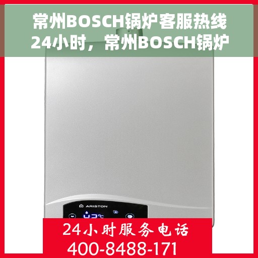 常州BOSCH锅炉客服热线24小时，常州BOSCH锅炉全天候客服热线，贴心服务不打烊