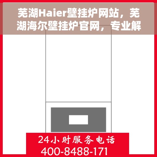 芜湖Haier壁挂炉网站，芜湖海尔壁挂炉官网，专业解决方案，温暖您的家