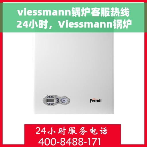 viessmann锅炉客服热线24小时，Viessmann锅炉全天候客服热线，温暖服务不打烊