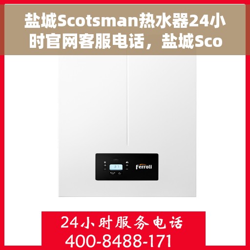 盐城Scotsman热水器24小时官网客服电话，盐城Scotsman热水器全天候客服热线及官网支持指南