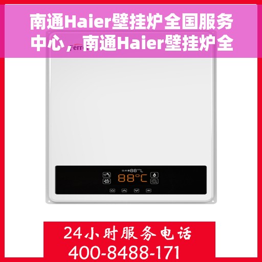 南通Haier壁挂炉全国服务中心，南通Haier壁挂炉全国服务中心，专业维修与一站式服务解决方案