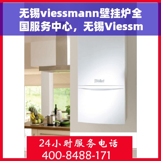 无锡viessmann壁挂炉全国服务中心，无锡Viessmann壁挂炉全国服务中心，专业维修与优质服务一体化