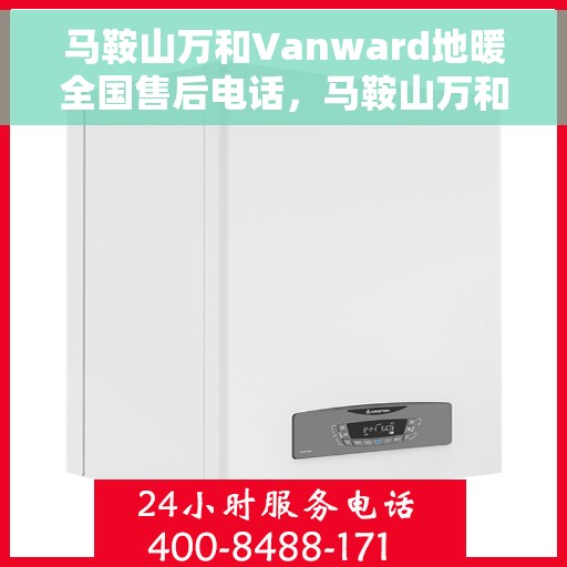 马鞍山万和Vanward地暖全国售后电话，马鞍山万和Vanward地暖售后服务热线及全国售后电话汇总