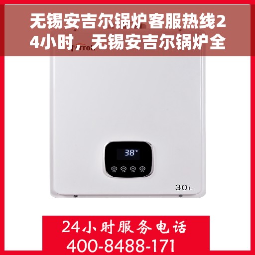 无锡安吉尔锅炉客服热线24小时，无锡安吉尔锅炉全天候客服热线，贴心服务不打烊