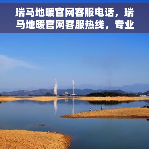 瑞马地暖官网客服电话，瑞马地暖官网客服热线，专业解答，温暖您的生活