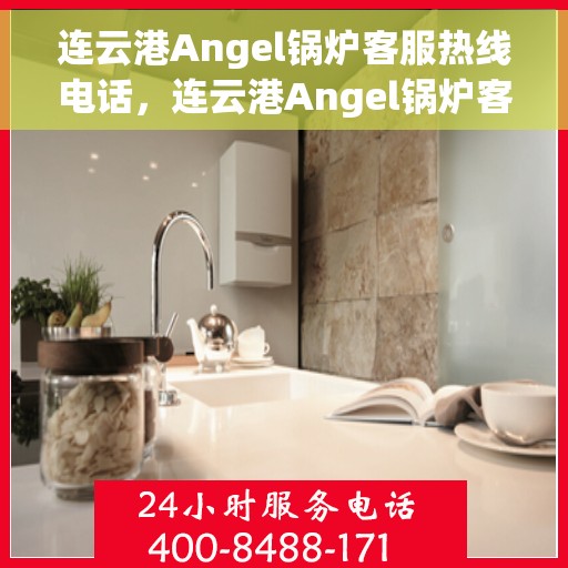 连云港Angel锅炉客服热线电话，连云港Angel锅炉客服热线电话公布，全天候服务，为您解答疑问！