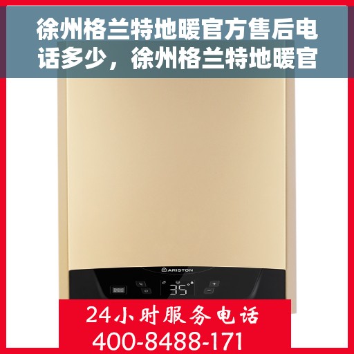 徐州格兰特地暖官方售后电话多少,徐州格兰特地暖官方售后电话详解,一站式服务热线汇总 徐州格兰特地暖官方售后电话多少,徐州格兰特地暖官方售后电话详解,一站式服务热线汇总