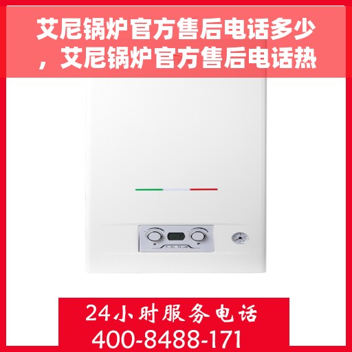 艾尼锅炉官方售后电话多少，艾尼锅炉官方售后电话热线及售后服务指南