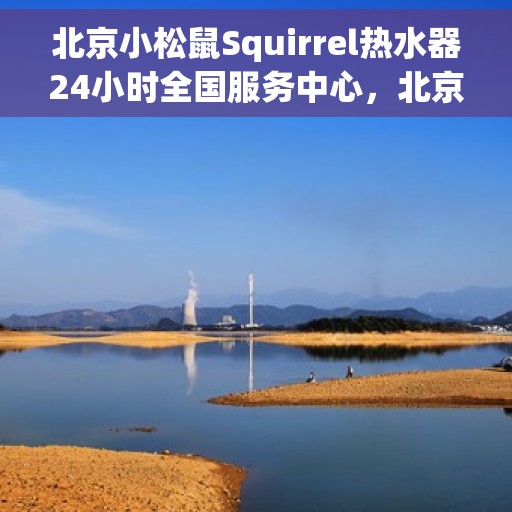 北京小松鼠Squirrel热水器24小时全国服务中心，北京小松鼠Squirrel热水器全天候全国服务热线解析