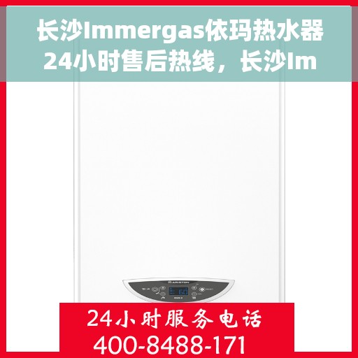 长沙Immergas依玛热水器24小时售后热线，长沙Immergas依玛热水器全天候售后热线服务支持