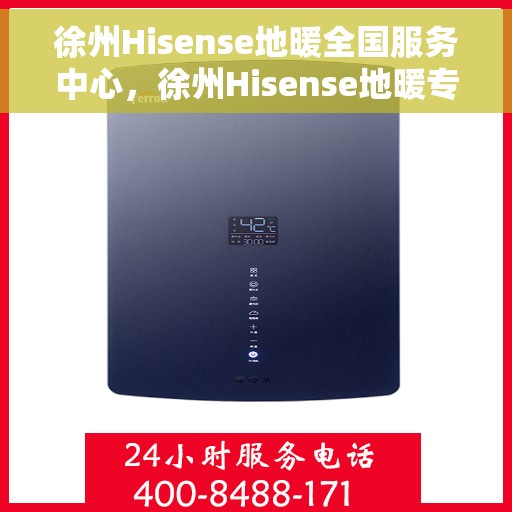 徐州Hisense地暖全国服务中心，徐州Hisense地暖专业维修服务中心，一站式全国服务体验