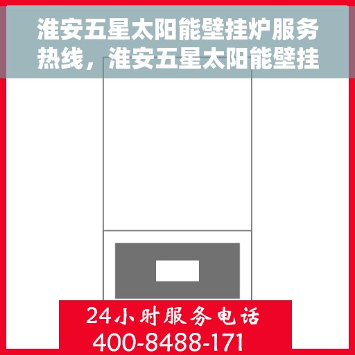 淮安五星太阳能壁挂炉服务热线，淮安五星太阳能壁挂炉服务热线，专业维修与售后支持团队为您保驾护航