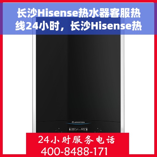 长沙Hisense热水器客服热线24小时，长沙Hisense热水器全天候客服热线，贴心服务随时在线