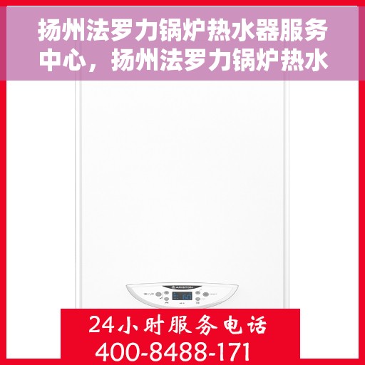 扬州法罗力锅炉热水器服务中心，扬州法罗力锅炉热水器专业服务中心，高效维修与保养之选