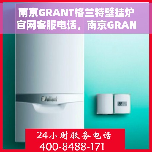 南京GRANT格兰特壁挂炉官网客服电话，南京GRANT格兰特壁挂炉官网客服热线，专业解答，贴心服务