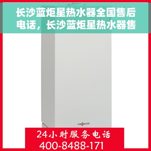 长沙蓝炬星热水器全国售后电话，长沙蓝炬星热水器售后服务热线及全国电话汇总