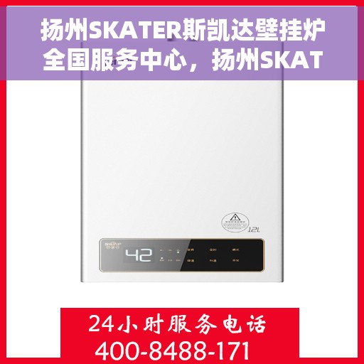 扬州SKATER斯凯达壁挂炉全国服务中心，扬州SKATER斯凯达壁挂炉全国服务中心，专业维修与贴心服务一体化平台