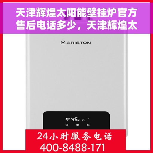天津辉煌太阳能壁挂炉官方售后电话多少，天津辉煌太阳能壁挂炉售后电话官方查询