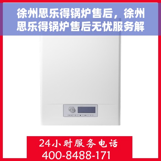 徐州思乐得锅炉售后，徐州思乐得锅炉售后无忧服务解析