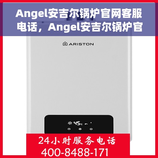 Angel安吉尔锅炉官网客服电话，Angel安吉尔锅炉官方客服热线及售后服务指南