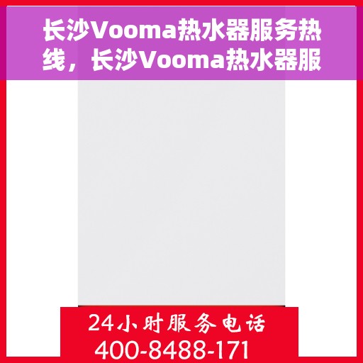 长沙Vooma热水器服务热线，长沙Vooma热水器服务热线，专业维修与售后支持一站式解决您的热水需求
