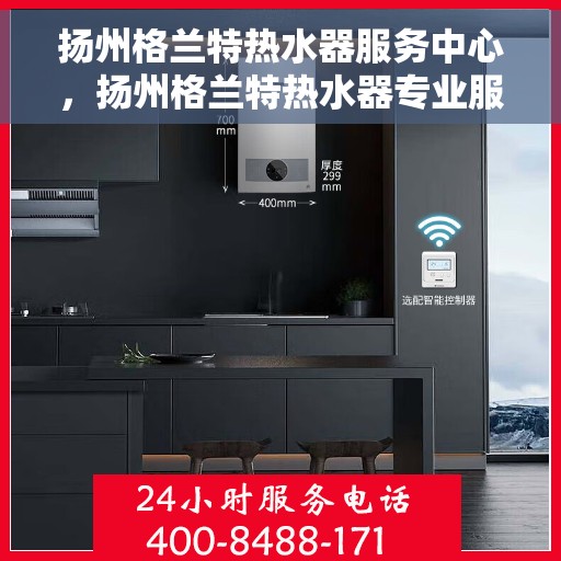 扬州格兰特热水器服务中心，扬州格兰特热水器专业服务中心，专注维修与保养，贴心服务温暖您的家