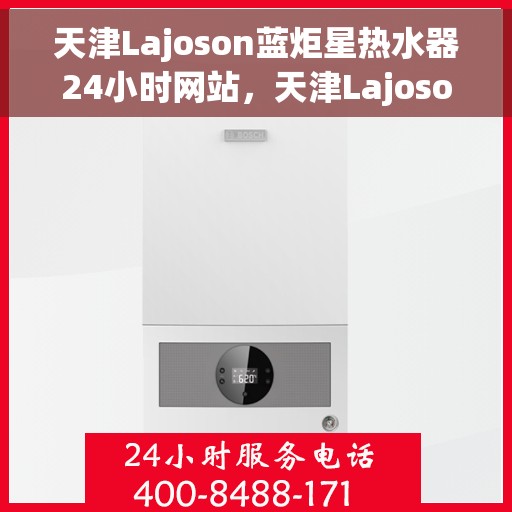 天津Lajoson蓝炬星热水器24小时网站，天津Lajoson蓝炬星热水器全天候在线服务网站