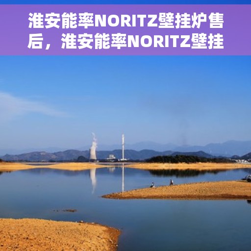 淮安能率NORITZ壁挂炉售后，淮安能率NORITZ壁挂炉售后服务解析