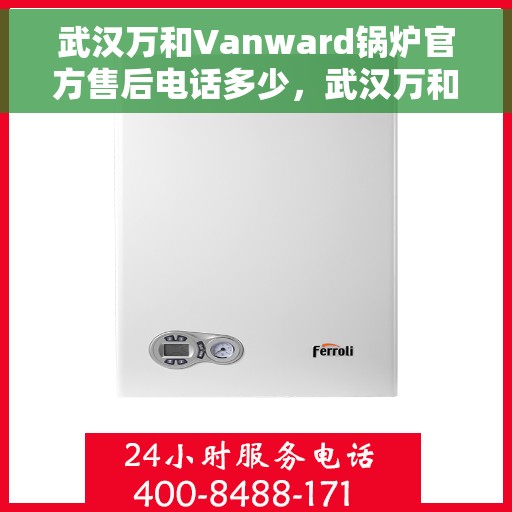 武汉万和Vanward锅炉官方售后电话多少，武汉万和Vanward锅炉官方售后电话详解，一站式专业服务保障您的温暖生活体验